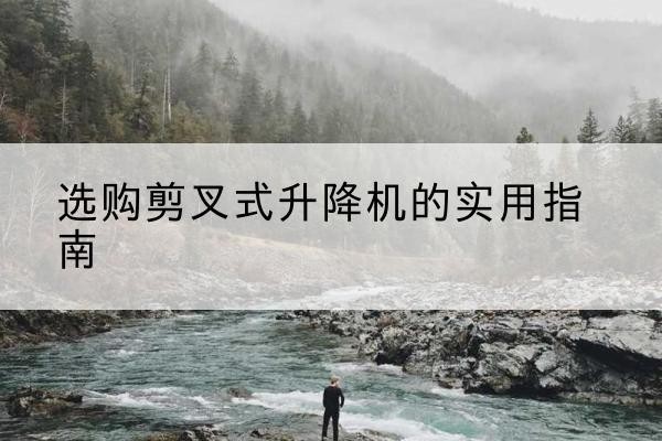 道县剪叉式升降机怎么选-选购剪叉式升降机的实用指南