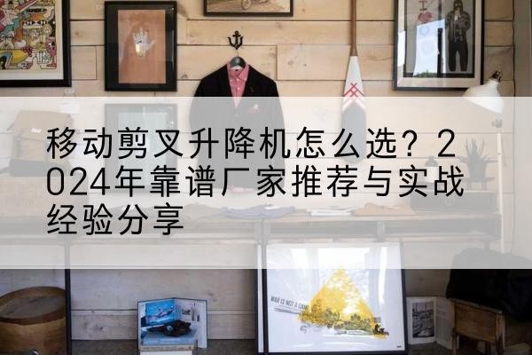 道县升降平台厂家推荐-移动剪叉升降机怎么选？2024年靠谱厂家推荐与实战经验分享