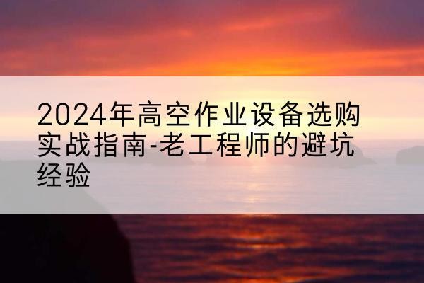 道县高空作业升降机厂家推荐-2024年高空作业设备选购实战指南-老工程师的避坑经验