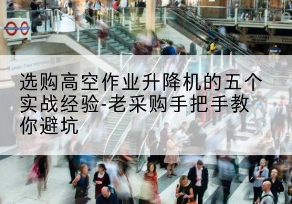 道县高空作业升降机厂家-选购高空作业升降机的五个实战经验-老采购手把手教你避坑