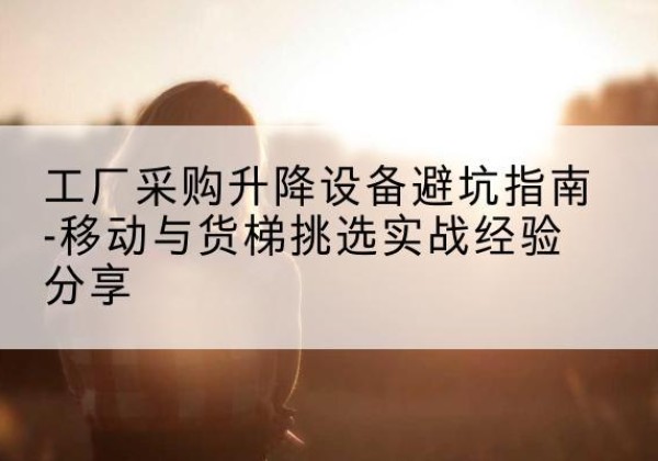 道县移动式升降机怎么选-工厂采购升降设备避坑指南-移动与货梯挑选实战经验分享