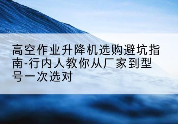 道县升降平台厂家-高空作业升降机选购避坑指南-行内人教你从厂家到型号一次选对