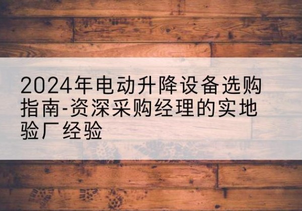 道县电动剪叉升降平台厂家-2024年电动升降设备选购指南-资深采购经理的实地验厂经验