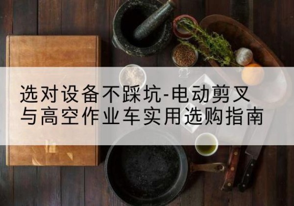 道县电动剪叉升降平台怎么选-选对设备不踩坑-电动剪叉与高空作业车实用选购指南