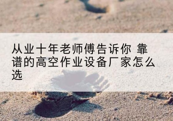 道县高空作业升降机厂家推荐-从业十年老师傅告诉你 靠谱的高空作业设备厂家怎么选