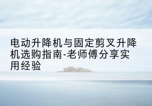 道县电动升降机怎么选-电动升降机与固定剪叉升降机选购指南-老师傅分享实用经验