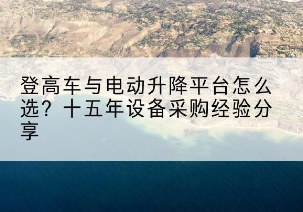 道县登高车厂家厂家-登高车与电动升降平台怎么选？十五年设备采购经验分享