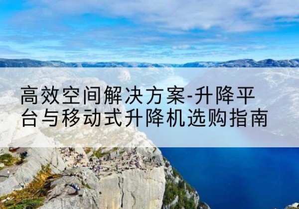 道县升降平台厂家-*空间解决方案-升降平台与移动式升降机选购指南