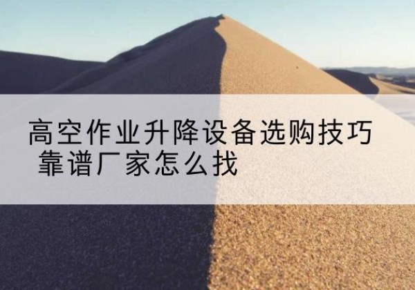 道县电动升降平台厂家推荐-高空作业升降设备选购技巧 靠谱厂家怎么找