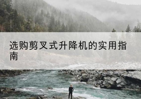 道县剪叉式升降机怎么选-选购剪叉式升降机的实用指南