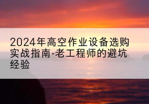 道县高空作业升降机厂家推荐-2024年高空作业设备选购实战指南-老工程师的避坑经验