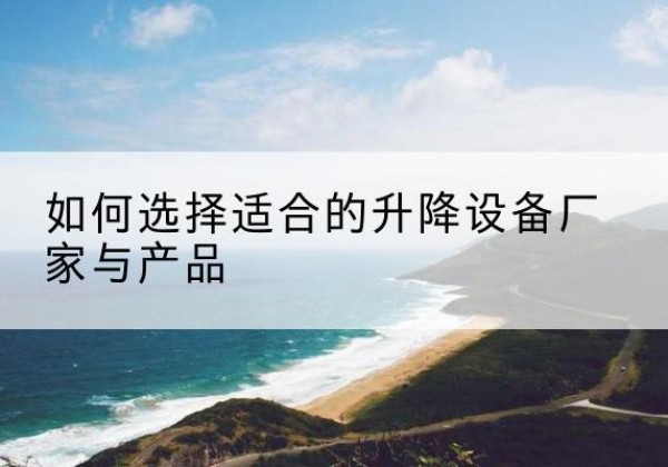 道县电动升降平台厂家-如何选择适合的升降设备厂家与产品